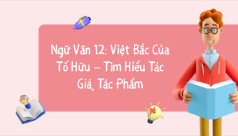Tìm hiểu về tác giả, tác phẩm trong bài thơ Việt Bắc 12